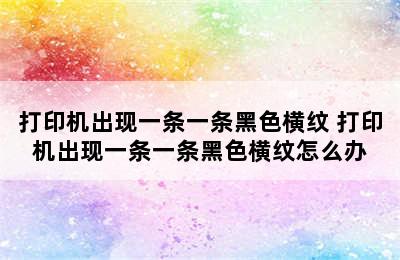 打印机出现一条一条黑色横纹 打印机出现一条一条黑色横纹怎么办